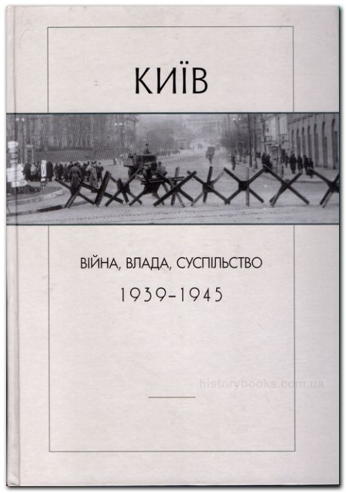 Київ: війна, влада, суспільство. 1939 1945 рр.