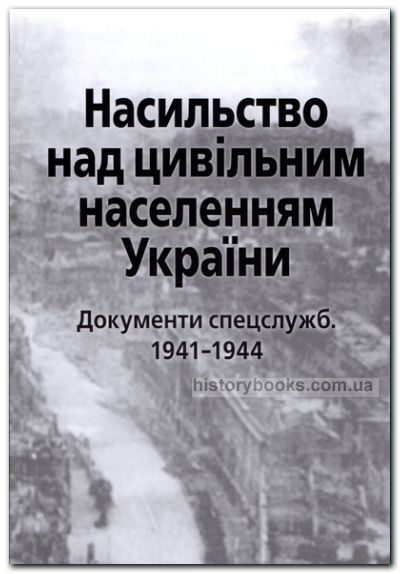 Насильство над цивільним населенням України. Документи спецслужб. 1941-1944